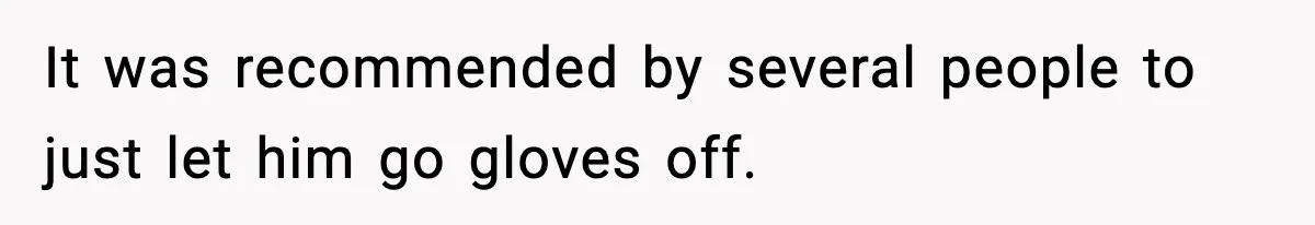 It was recommended by several people to just let him go gloves off.