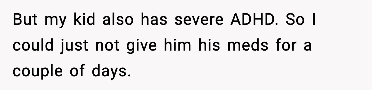But my kid also has severe ADHD. So I could just not give him his meds for a couple of days.