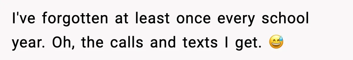 I've forgotten at least once every school year. Oh, the calls and texts I get. 😅