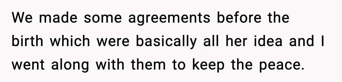 We made some agreements before the birth which were basically all her idea and I went along with them to keep the peace.