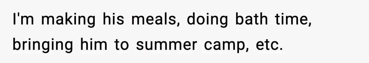 I'm making his meals, doing bath time, bringing him to summer camp, etc.