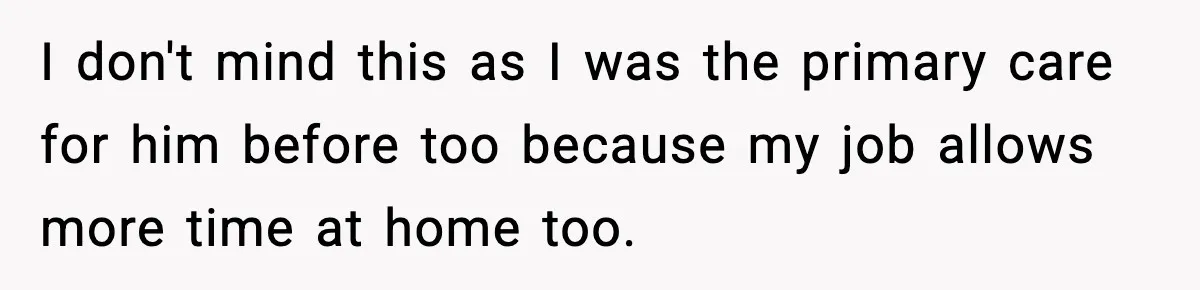 I don't mind this as I was the primary care for him before too because my job allows more time at home too.