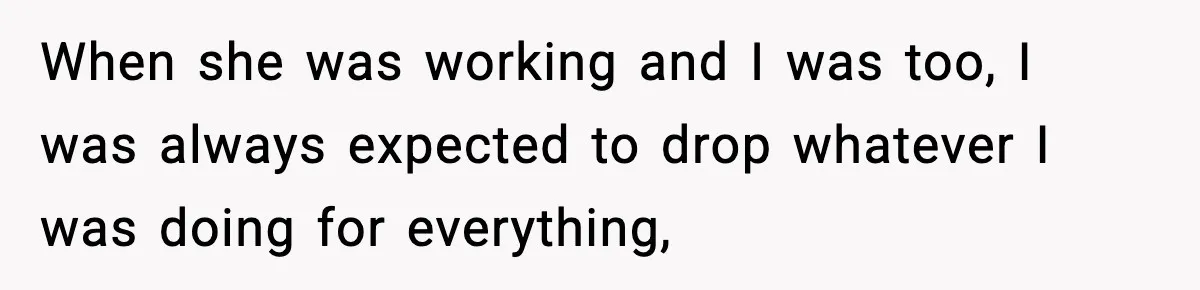 When she was working and I was too, I was always expected to drop whatever I was doing for everything,