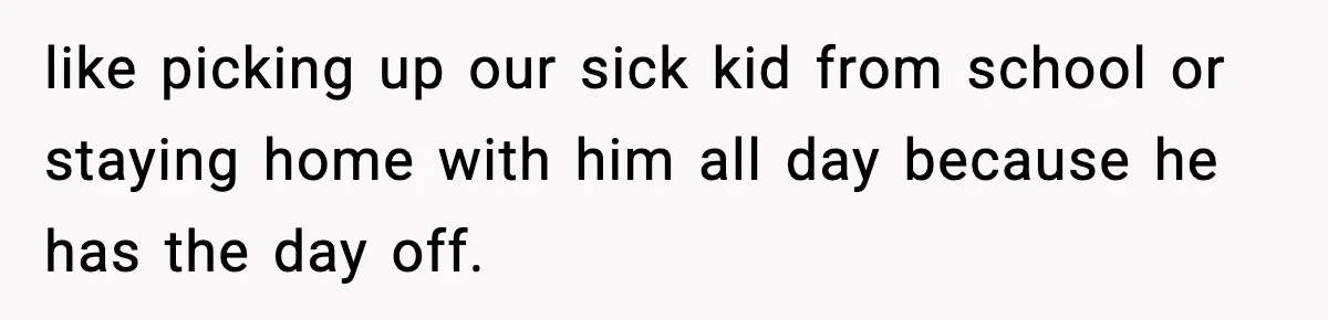 like picking up our sick kid from school or staying home with him all day because he has the day off.
