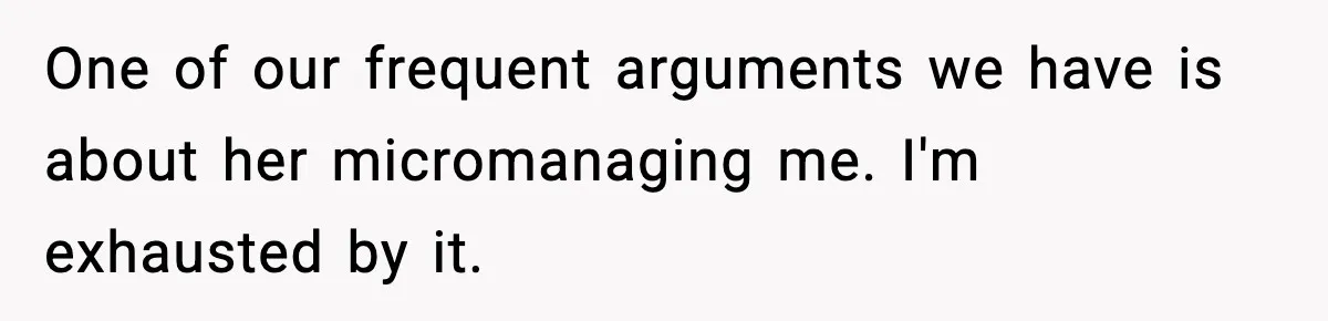 One of our frequent arguments we have is about her micromanaging me. I'm exhausted by it.