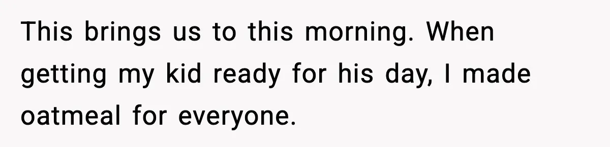 This brings us to this morning. When getting my kid ready for his day, I made oatmeal for everyone.