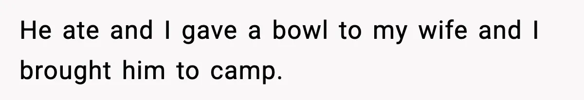He ate and I gave a bowl to my wife and I brought him to camp.