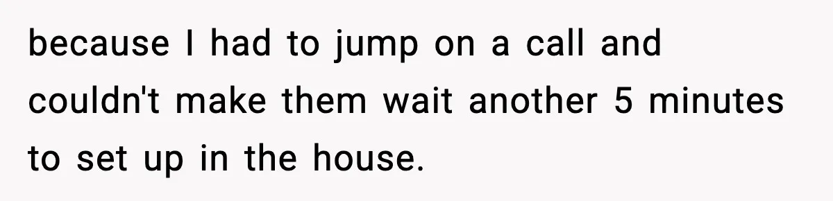 because I had to jump on a call and couldn't make them wait another 5 minutes to set up in the house.
