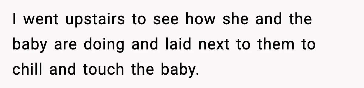 I went upstairs to see how she and the baby are doing and laid next to them to chill and touch the baby.