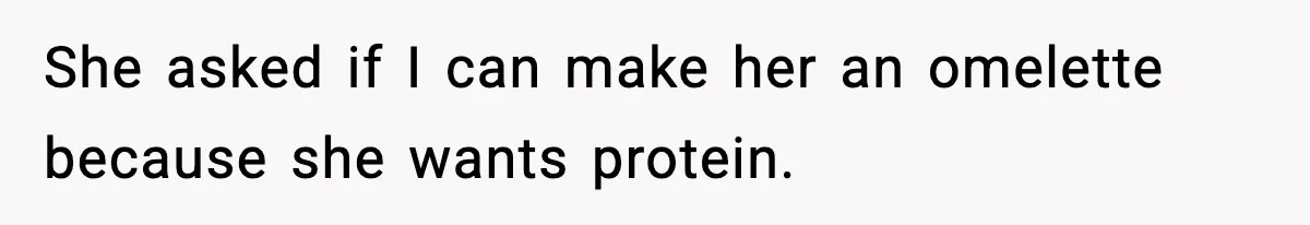 She asked if I can make her an omelette because she wants protein.