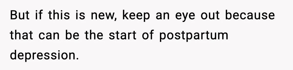 But if this is new, keep an eye out because that can be the start of postpartum depression.