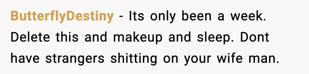 ButterflyDestiny − Its only been a week. Delete this and makeup and sleep. Dont have strangers shitting on your wife man.