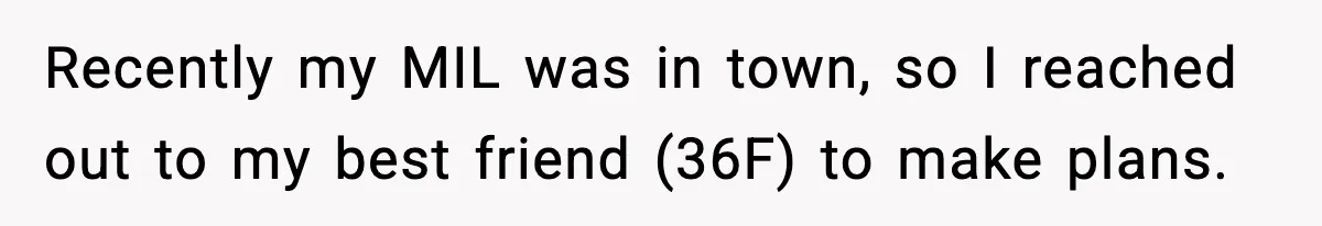 Recently my MIL was in town, so I reached out to my best friend (36F) to make plans.
