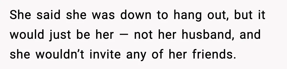 She said she was down to hang out, but it would just be her — not her husband, and she wouldn’t invite any of her friends.
