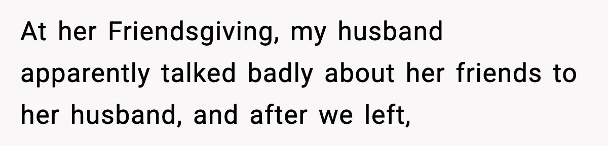 At her Friendsgiving, my husband apparently talked badly about her friends to her husband, and after we left,