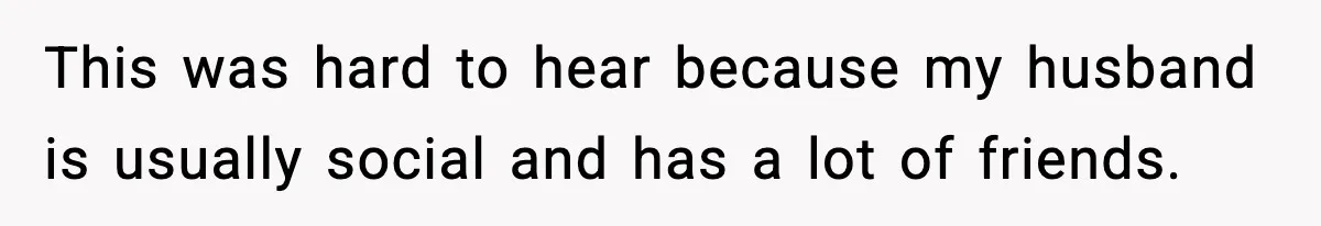 This was hard to hear because my husband is usually social and has a lot of friends.