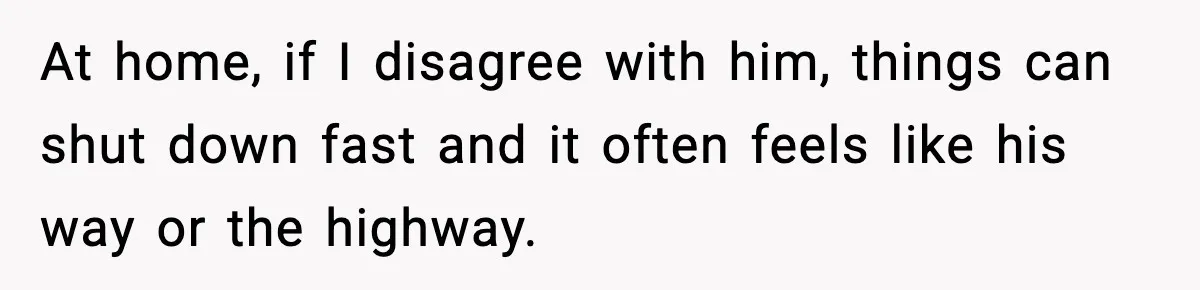 At home, if I disagree with him, things can shut down fast and it often feels like his way or the highway.