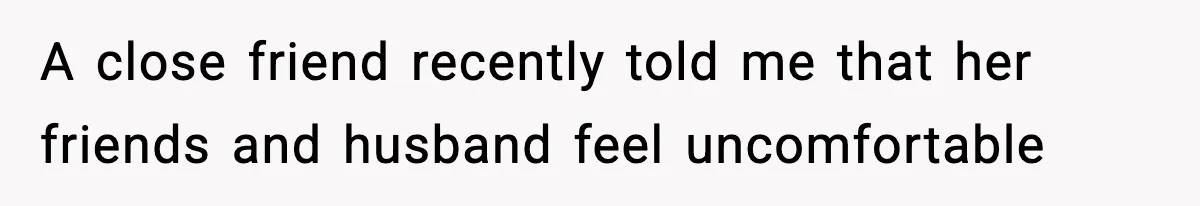 A close friend recently told me that her friends and husband feel uncomfortable