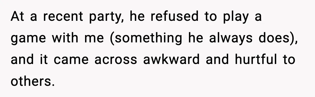 At a recent party, he refused to play a game with me (something he always does), and it came across awkward and hurtful to others.