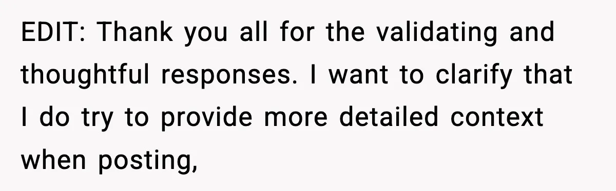 EDIT: Thank you all for the validating and thoughtful responses. I want to clarify that I do try to provide more detailed context when posting,