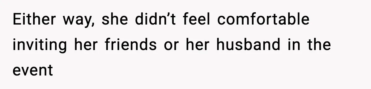 Either way, she didn’t feel comfortable inviting her friends or her husband in the event