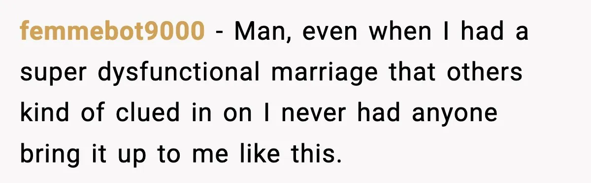 femmebot9000 − Man, even when I had a super dysfunctional marriage that others kind of clued in on I never had anyone bring it up to me like this.