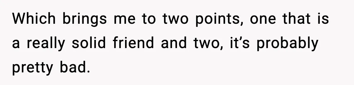 Which brings me to two points, one that is a really solid friend and two, it’s probably pretty bad.