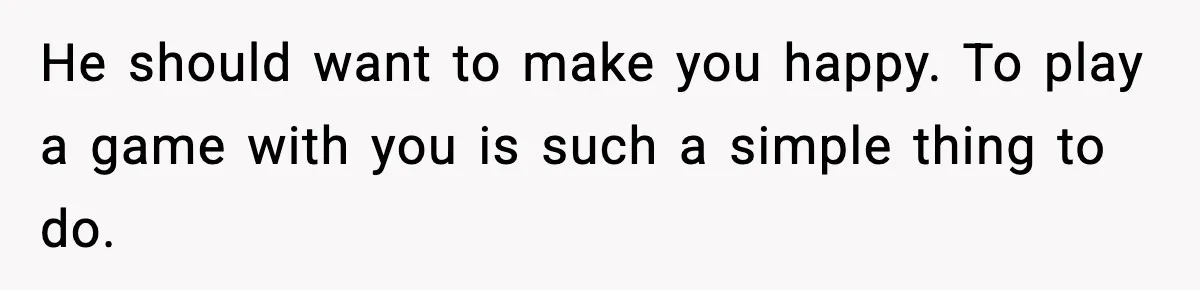 He should want to make you happy. To play a game with you is such a simple thing to do.