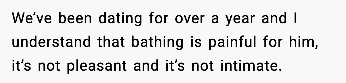 We’ve been dating for over a year and I understand that bathing is painful for him, it’s not pleasant and it’s not intimate.