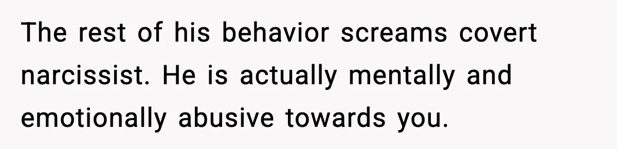 The rest of his behavior screams covert narcissist. He is actually mentally and emotionally abusive towards you.