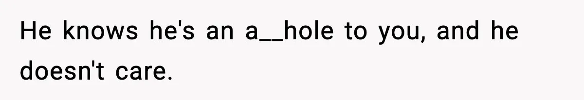 He knows he's an a__hole to you, and he doesn't care.