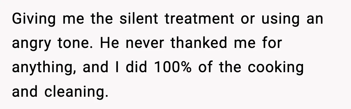 Giving me the silent treatment or using an angry tone. He never thanked me for anything, and I did 100% of the cooking and cleaning.