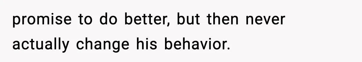 promise to do better, but then never actually change his behavior.
