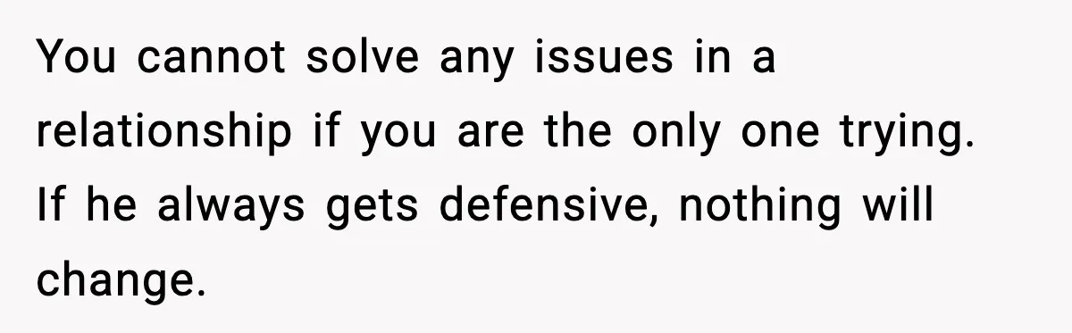 You cannot solve any issues in a relationship if you are the only one trying. If he always gets defensive, nothing will change.
