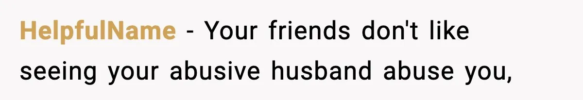 HelpfulName − Your friends don't like seeing your abusive husband abuse you,
