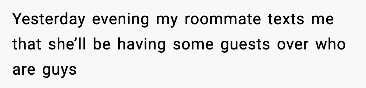 Yesterday evening my roommate texts me that she’ll be having some guests over who are guys
