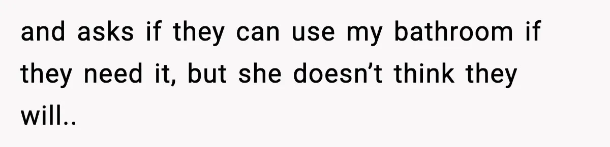 and asks if they can use my bathroom if they need it, but she doesn’t think they will..