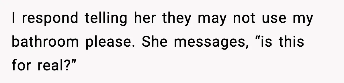 I respond telling her they may not use my bathroom please. She messages, “is this for real?”