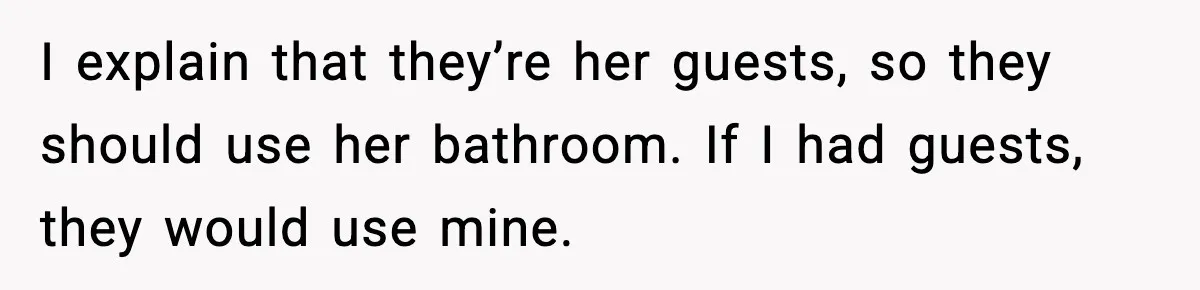 I explain that they’re her guests, so they should use her bathroom. If I had guests, they would use mine.