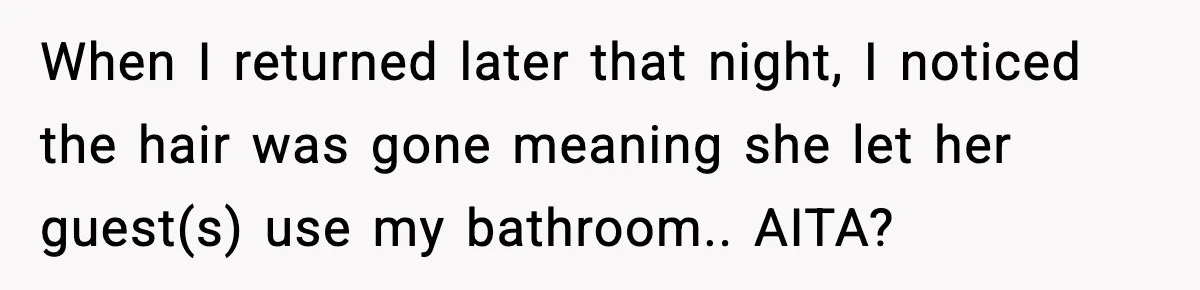 When I returned later that night, I noticed the hair was gone meaning she let her guest(s) use my bathroom.. AITA?