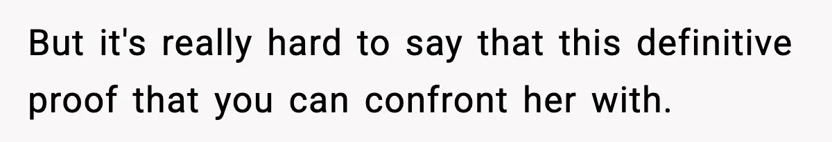 But it's really hard to say that this definitive proof that you can confront her with.