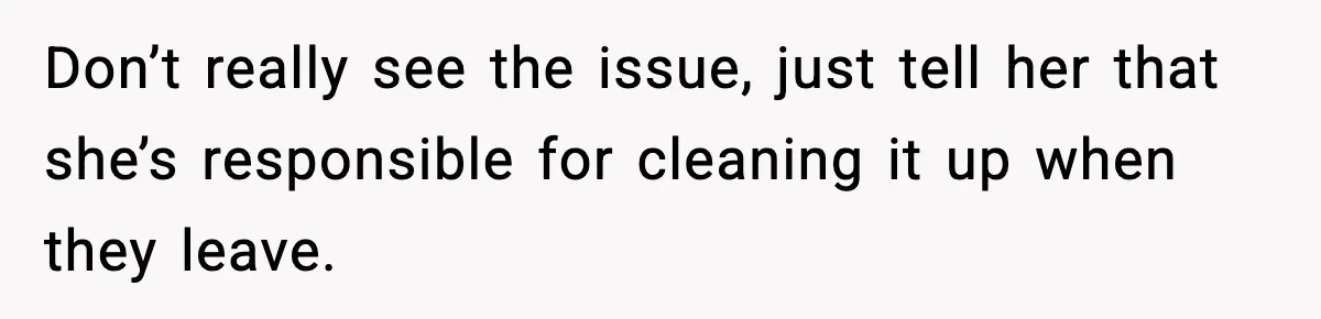 Don’t really see the issue, just tell her that she’s responsible for cleaning it up when they leave.
