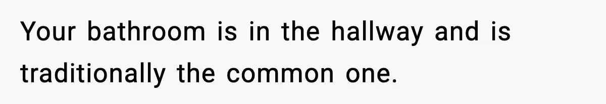 Your bathroom is in the hallway and is traditionally the common one.