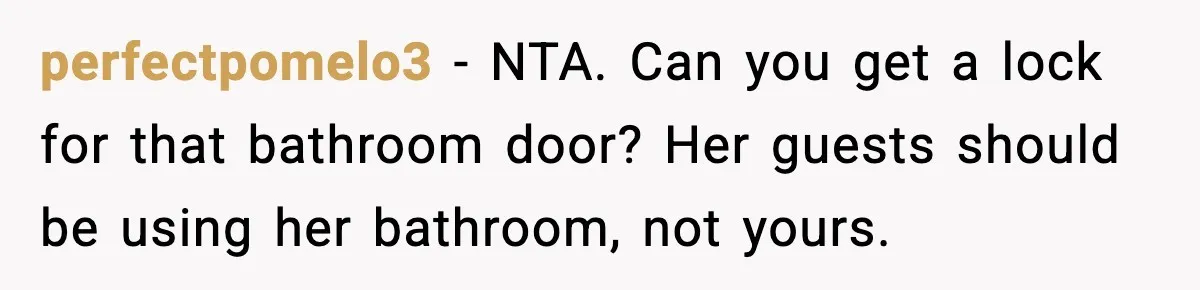 perfectpomelo3 − NTA. Can you get a lock for that bathroom door? Her guests should be using her bathroom, not yours.