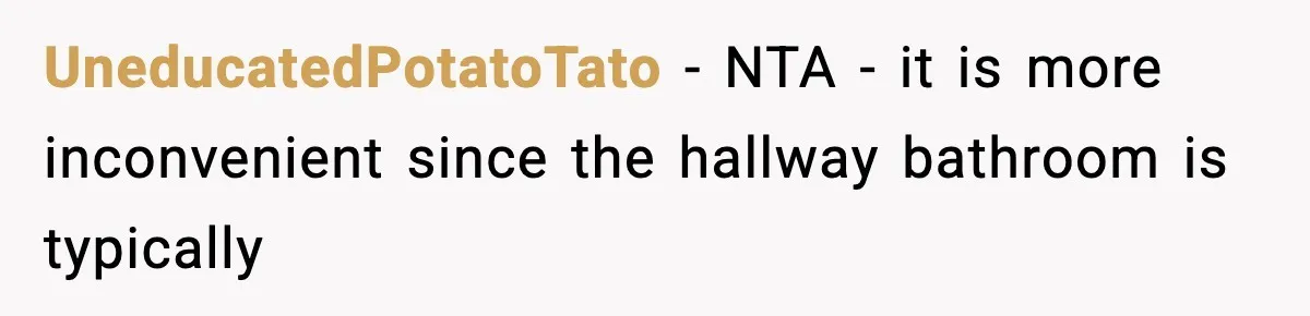 UneducatedPotatoTato − NTA - it is more inconvenient since the hallway bathroom is typically