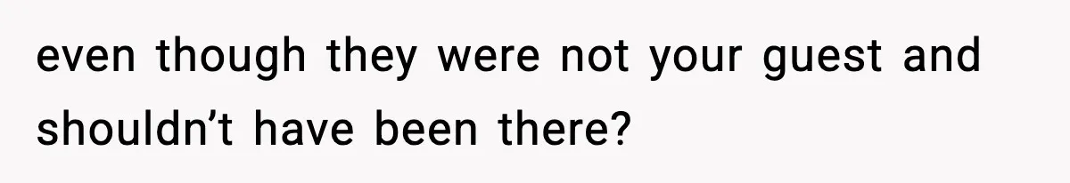 even though they were not your guest and shouldn’t have been there?