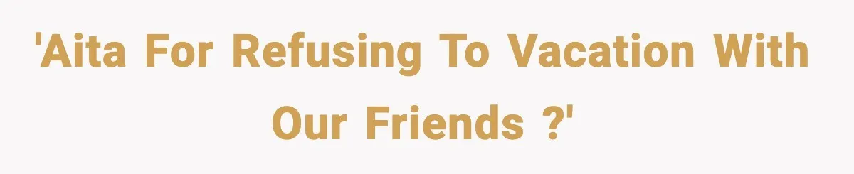 'AITA for refusing to vacation with our friends ?'