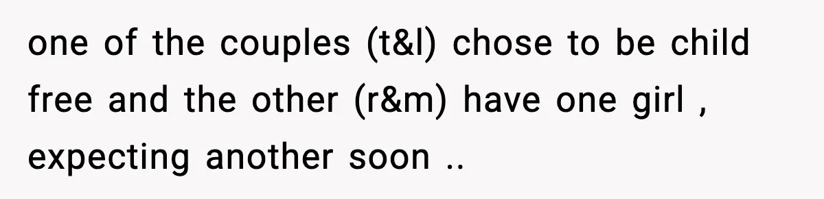 one of the couples (t&l) chose to be child free and the other (r&m) have one girl , expecting another soon ..