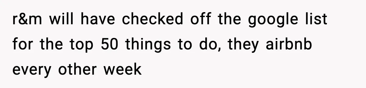 r&m will have checked off the google list for the top 50 things to do, they airbnb every other week
