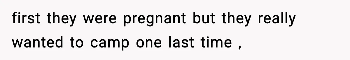 first they were pregnant but they really wanted to camp one last time ,